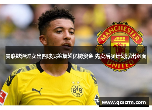 曼联欲通过卖出四球员筹集超亿镑资金 先卖后买计划浮出水面