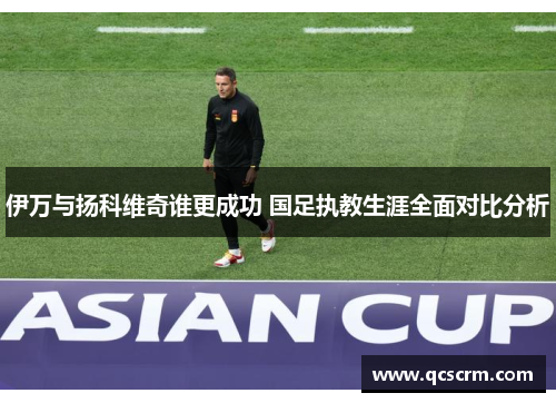 伊万与扬科维奇谁更成功 国足执教生涯全面对比分析