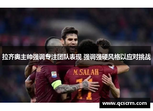 拉齐奥主帅强调专注团队表现 强调强硬风格以应对挑战