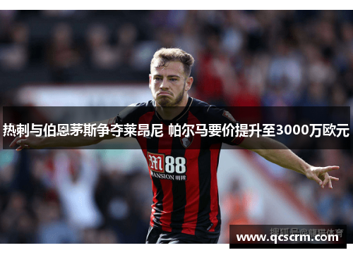 热刺与伯恩茅斯争夺莱昂尼 帕尔马要价提升至3000万欧元