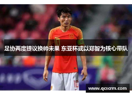 足协两度提议换帅未果 东亚杯或以郑智为核心带队