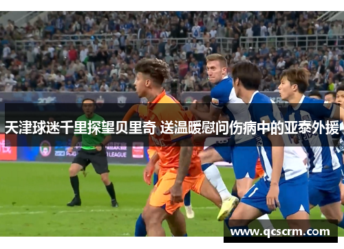 天津球迷千里探望贝里奇 送温暖慰问伤病中的亚泰外援